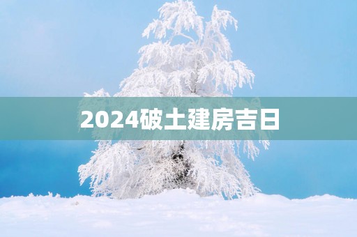 2025破土建房吉日