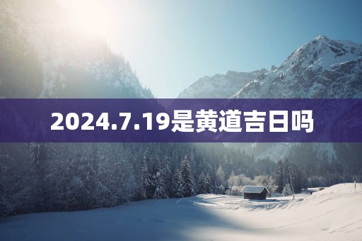 2025.7.19是黄道吉日吗