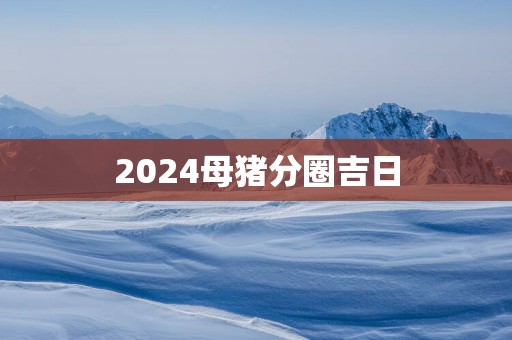 2025母猪分圈吉日