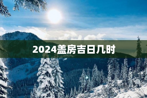 2025盖房吉日几时