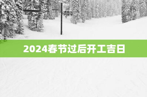 2025春节过后开工吉日