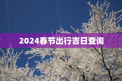 2025春节出行吉日查询