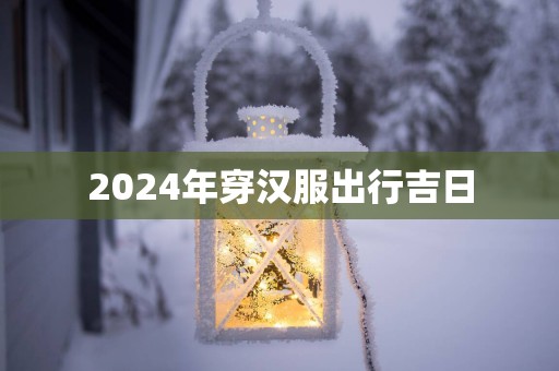 2025年穿汉服出行吉日