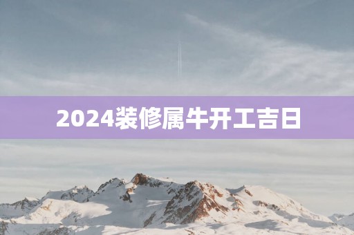 2025装修属牛开工吉日