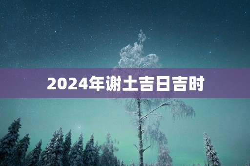 2025年谢土吉日吉时