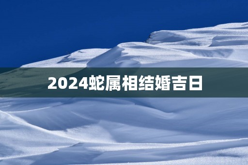 2025蛇属相结婚吉日