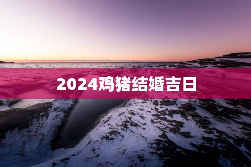 2025鸡猪结婚吉日