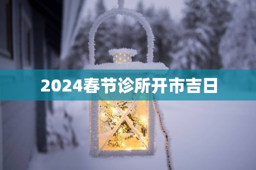 2025春节诊所开市吉日