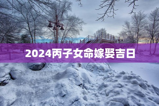 2025丙子女命嫁娶吉日