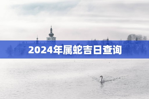 2025年属蛇吉日查询
