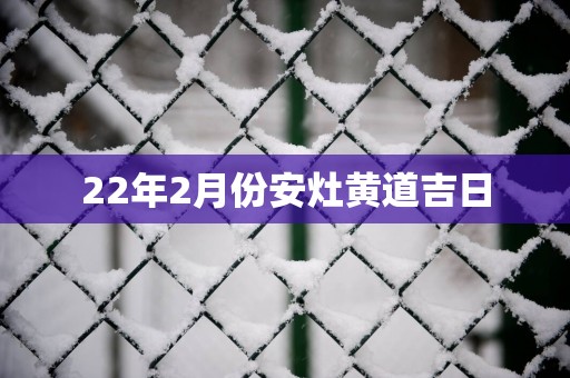 22年2月份安灶黄道吉日