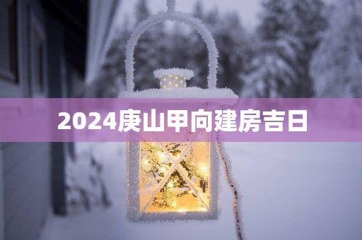 2025庚山甲向建房吉日