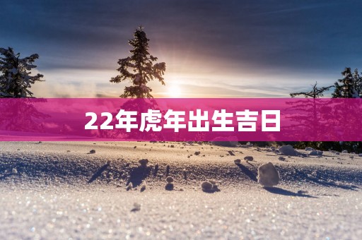 22年蛇年出生吉日