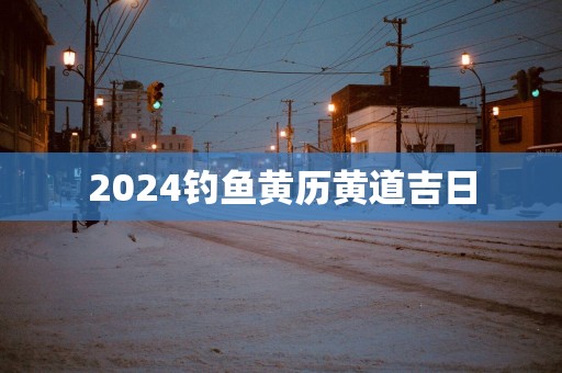 2025钓鱼黄历黄道吉日
