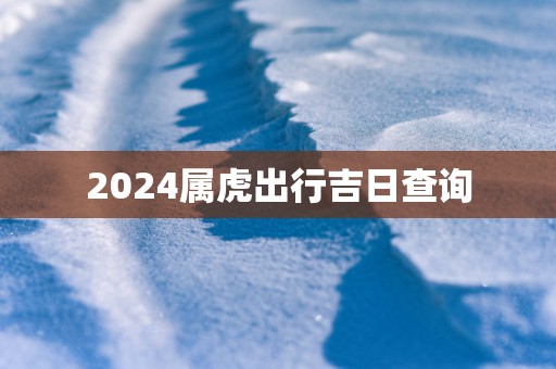 2025属虎出行吉日查询