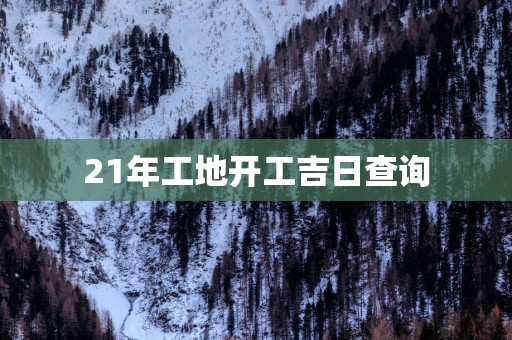 21年工地开工吉日查询