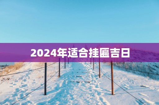 2025年适合挂匾吉日