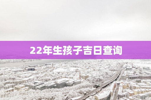 22年生孩子吉日查询