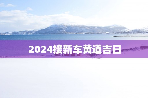 2025接新车黄道吉日