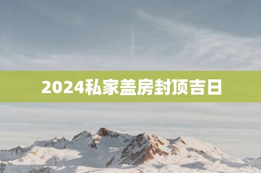 2025私家盖房封顶吉日