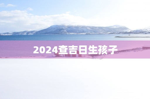 2025查吉日生孩子