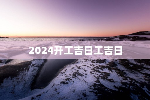 2025开工吉日工吉日