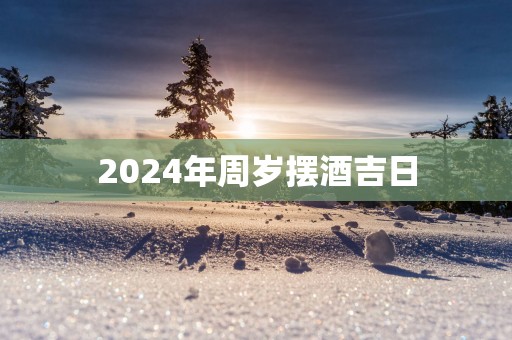 2025年周岁摆酒吉日 2025年周岁摆酒吉日