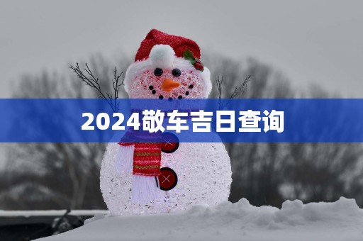 2025敬车吉日查询