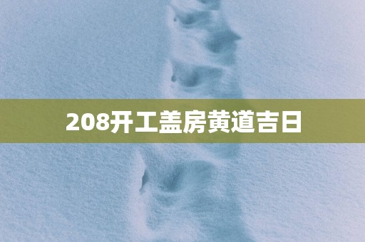 208开工盖房黄道吉日