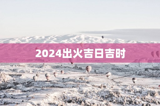 2025出火吉日吉时