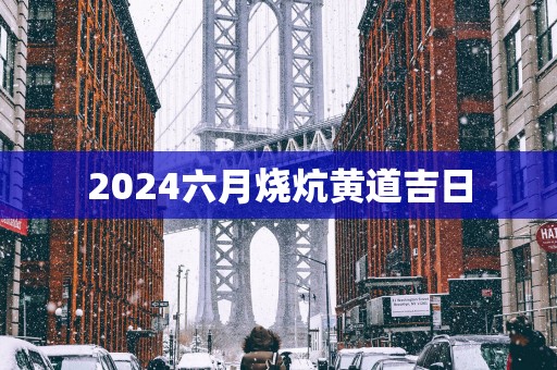 2025六月烧炕黄道吉日