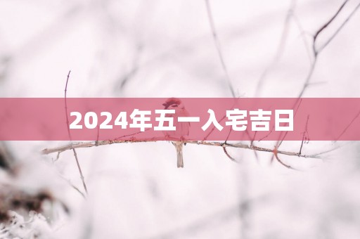 2025年五一入宅吉日