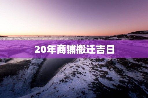 20年商铺搬迁吉日