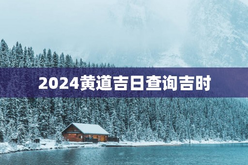 2025黄道吉日查询吉时