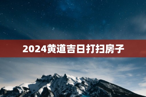 2025黄道吉日打扫房子