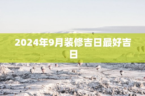 2025年9月装修吉日最好吉日