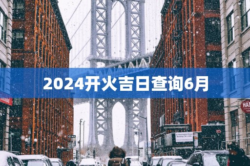 2025开火吉日查询6月