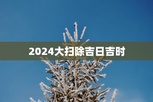 2025大扫除吉日吉时