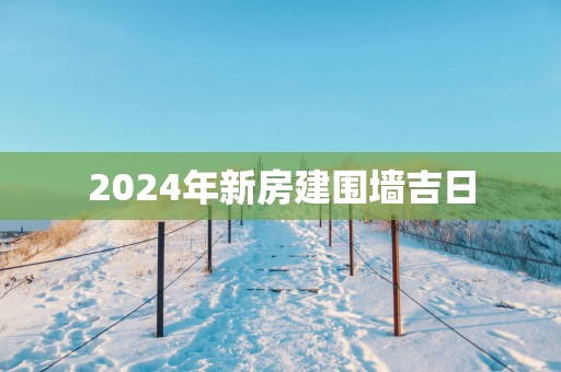 2025年新房建围墙吉日