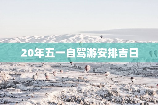 20年五一自驾游安排吉日