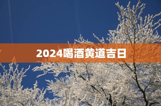 2025喝酒黄道吉日