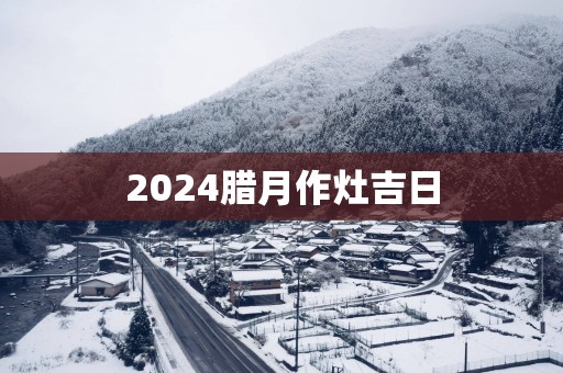 2025腊月作灶吉日