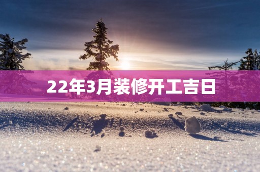 22年3月装修开工吉日
