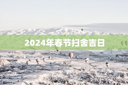 2025年春节扫舍吉日 2025年春节扫舍吉日