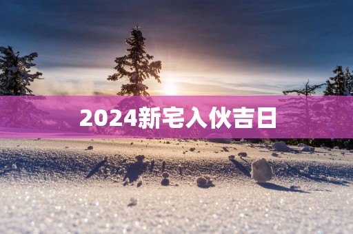2025新宅入伙吉日