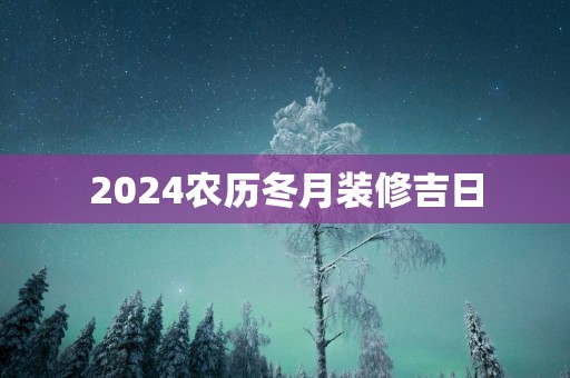 2025农历冬月装修吉日