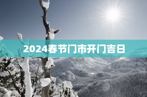2025春节门市开门吉日