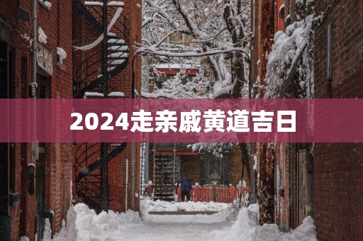 2025走亲戚黄道吉日