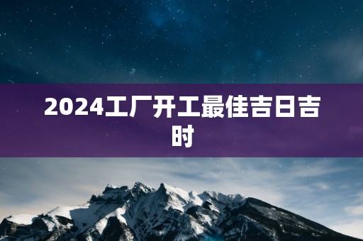 2025工厂开工最佳吉日吉时