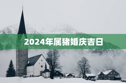 2025年属猪婚庆吉日